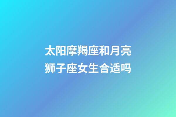 太阳摩羯座和月亮狮子座女生合适吗-第1张-星座运势-玄机派