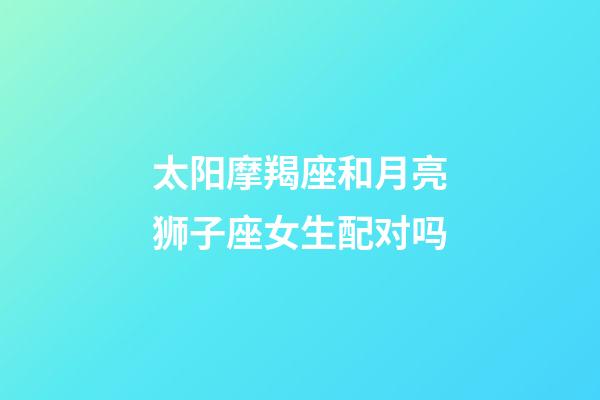 太阳摩羯座和月亮狮子座女生配对吗-第1张-星座运势-玄机派