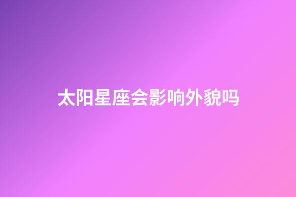 太阳星座会影响外貌吗-第1张-星座运势-玄机派