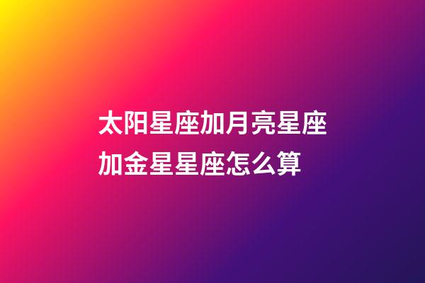 太阳星座加月亮星座加金星星座怎么算-第1张-星座运势-玄机派