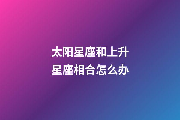 太阳星座和上升星座相合怎么办-第1张-星座运势-玄机派