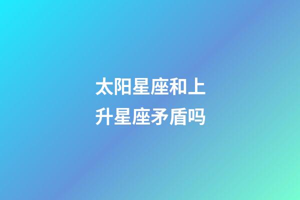 太阳星座和上升星座矛盾吗-第1张-星座运势-玄机派