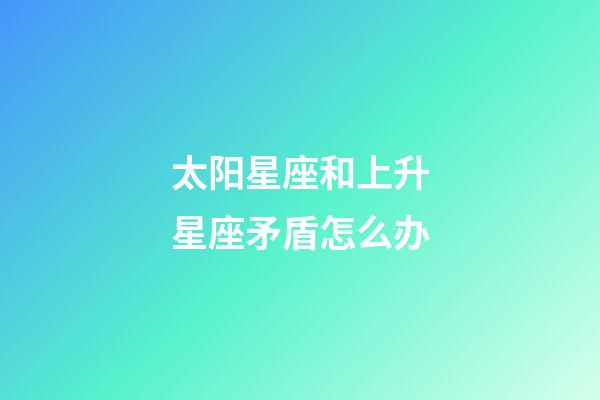 太阳星座和上升星座矛盾怎么办-第1张-星座运势-玄机派