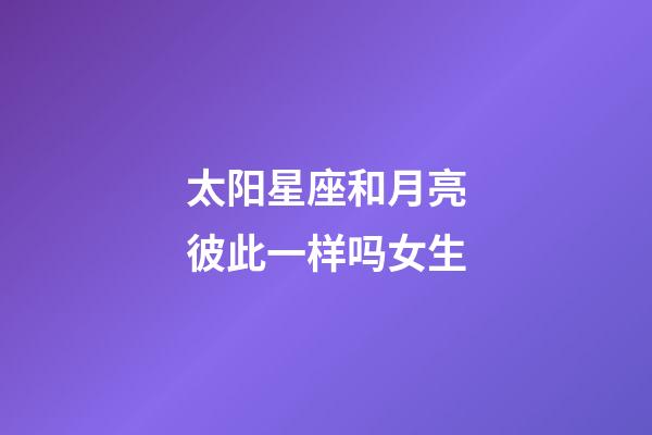 太阳星座和月亮彼此一样吗女生-第1张-星座运势-玄机派