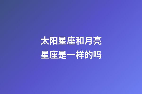太阳星座和月亮星座是一样的吗-第1张-星座运势-玄机派