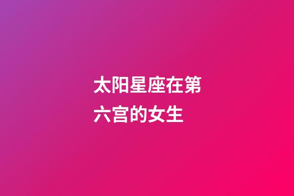 太阳星座在第六宫的女生-第1张-星座运势-玄机派