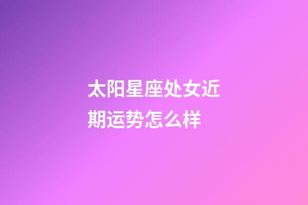 太阳星座处女近期运势怎么样-第1张-星座运势-玄机派