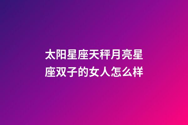 太阳星座天秤月亮星座双子的女人怎么样-第1张-星座运势-玄机派