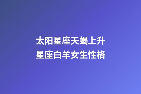 太阳星座天蝎上升星座白羊女生性格-第1张-星座运势-玄机派