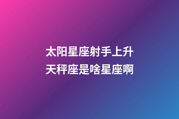 太阳星座射手上升天秤座是啥星座啊