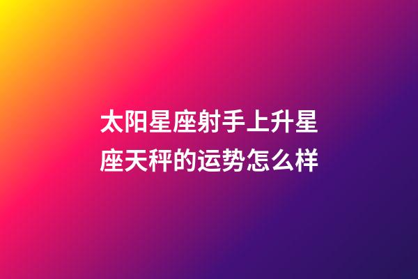 太阳星座射手上升星座天秤的运势怎么样-第1张-星座运势-玄机派