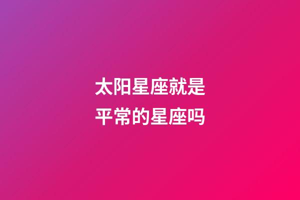 太阳星座就是平常的星座吗-第1张-星座运势-玄机派