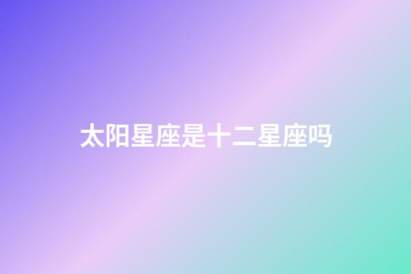 太阳星座是十二星座吗-第1张-星座运势-玄机派