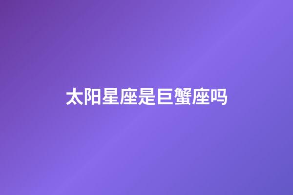 太阳星座是巨蟹座吗-第1张-星座运势-玄机派