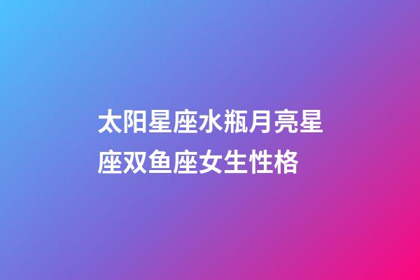 太阳星座水瓶月亮星座双鱼座女生性格-第1张-星座运势-玄机派