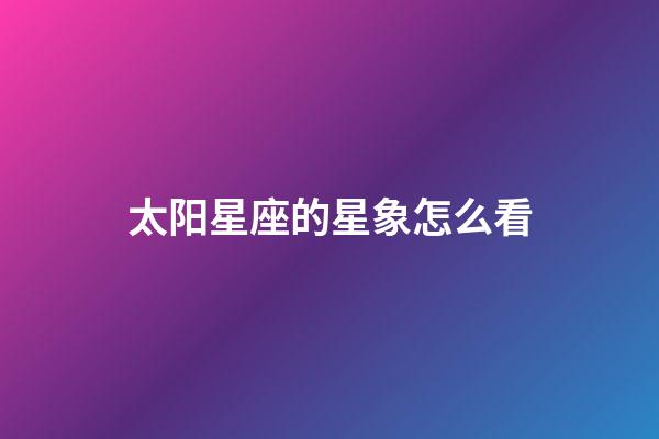 太阳星座的星象怎么看-第1张-星座运势-玄机派
