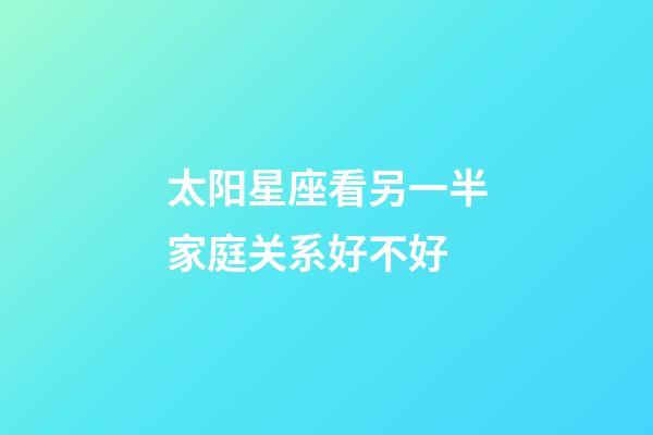 太阳星座看另一半家庭关系好不好-第1张-星座运势-玄机派