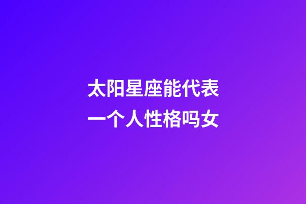 太阳星座能代表一个人性格吗女-第1张-星座运势-玄机派