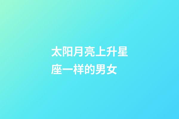 太阳月亮上升星座一样的男女-第1张-星座运势-玄机派