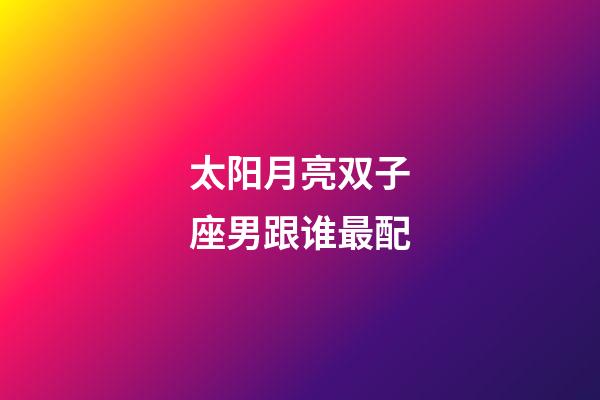 太阳月亮双子座男跟谁最配-第1张-星座运势-玄机派
