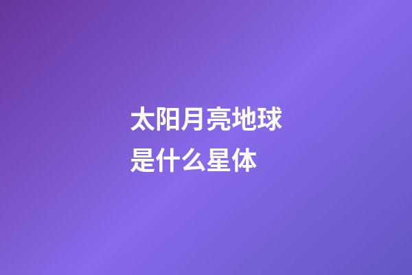 太阳月亮地球是什么星体-第1张-星座运势-玄机派