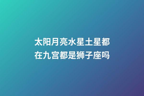 太阳月亮水星土星都在九宫都是狮子座吗-第1张-星座运势-玄机派