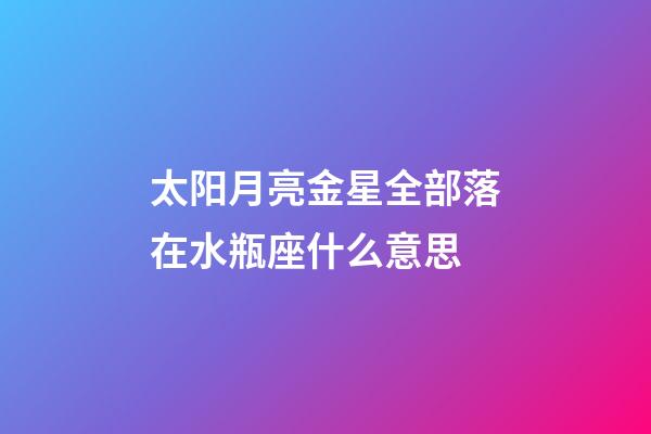太阳月亮金星全部落在水瓶座什么意思-第1张-星座运势-玄机派