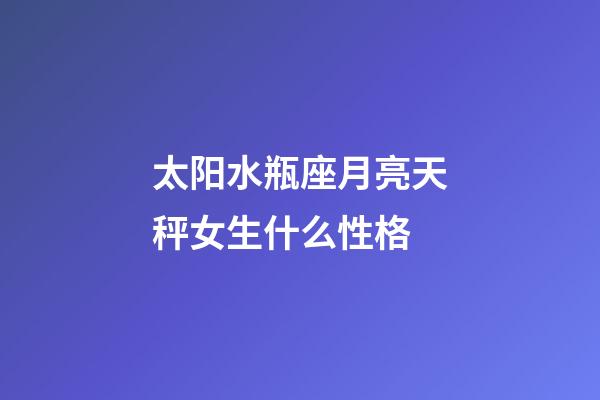 太阳水瓶座月亮天秤女生什么性格-第1张-星座运势-玄机派