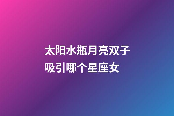 太阳水瓶月亮双子吸引哪个星座女-第1张-星座运势-玄机派