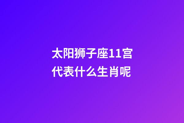 太阳狮子座11宫代表什么生肖呢-第1张-星座运势-玄机派