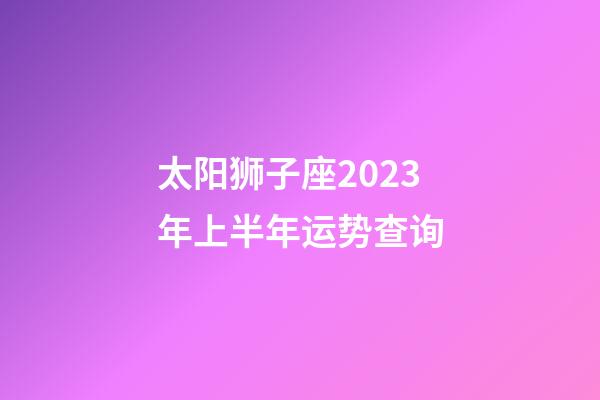 太阳狮子座2023年上半年运势查询-第1张-星座运势-玄机派