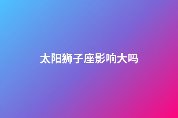 太阳狮子座影响大吗-第1张-星座运势-玄机派