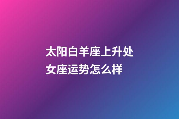 太阳白羊座上升处女座运势怎么样-第1张-星座运势-玄机派