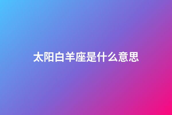 太阳白羊座是什么意思-第1张-星座运势-玄机派