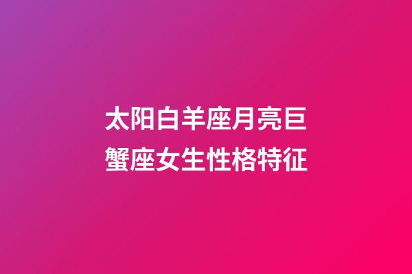 太阳白羊座月亮巨蟹座女生性格特征-第1张-星座运势-玄机派