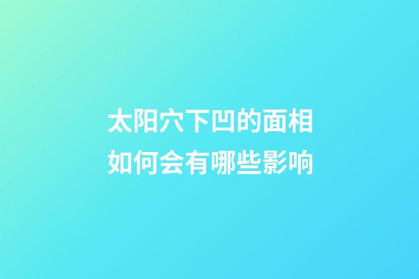 太阳穴下凹的面相如何会有哪些影响
