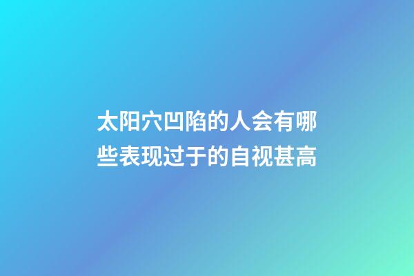 太阳穴凹陷的人会有哪些表现?过于的自视甚高
