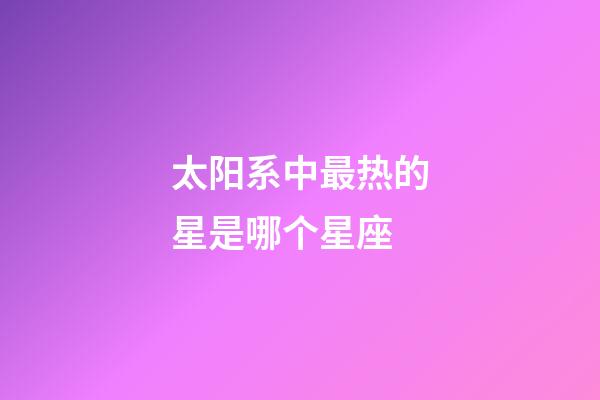 太阳系中最热的星是哪个星座-第1张-星座运势-玄机派