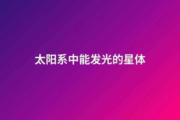 太阳系中能发光的星体-第1张-星座运势-玄机派