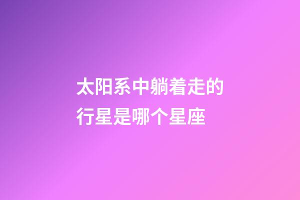 太阳系中躺着走的行星是哪个星座-第1张-星座运势-玄机派