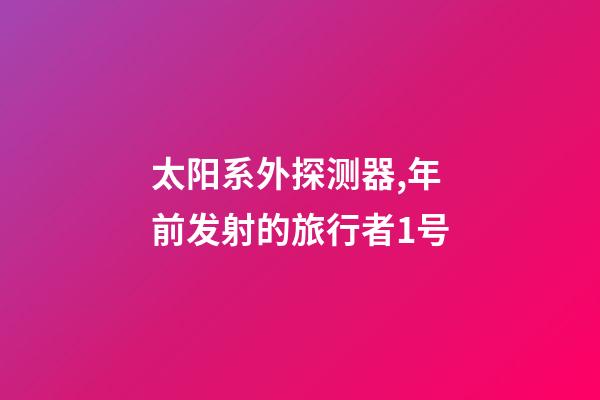太阳系外探测器,年前发射的旅行者1号-第1张-观点-玄机派