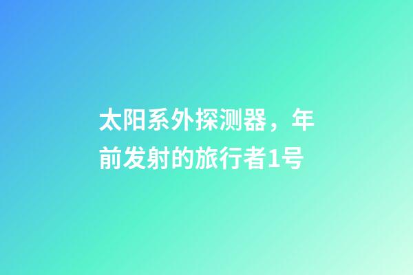 太阳系外探测器，年前发射的旅行者1号-第1张-观点-玄机派