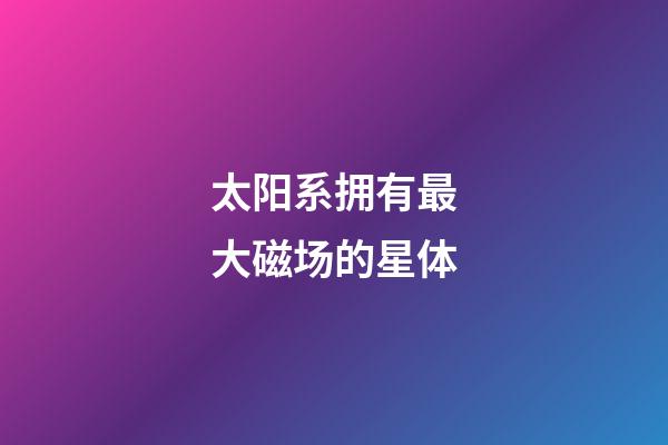 太阳系拥有最大磁场的星体