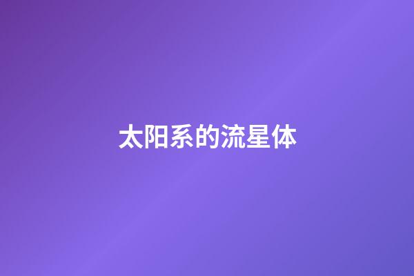 太阳系的流星体-第1张-星座运势-玄机派