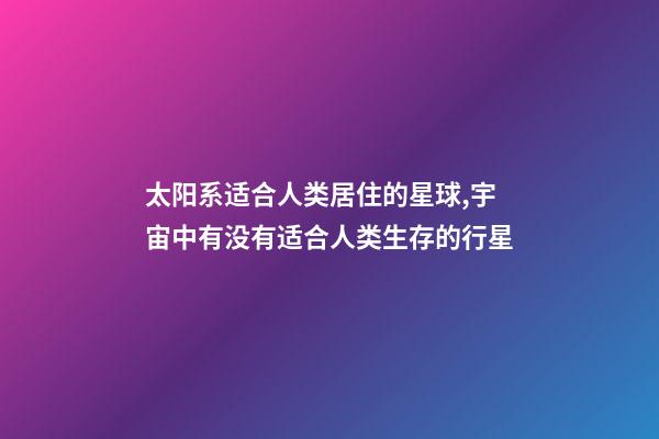 太阳系适合人类居住的星球,宇宙中有没有适合人类生存的行星-第1张-观点-玄机派