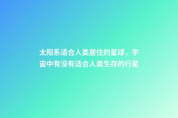 太阳系适合人类居住的星球，宇宙中有没有适合人类生存的行星-第1张-观点-玄机派