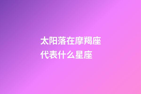 太阳落在摩羯座代表什么星座-第1张-星座运势-玄机派