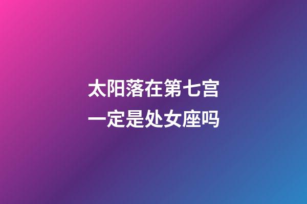 太阳落在第七宫一定是处女座吗-第1张-星座运势-玄机派