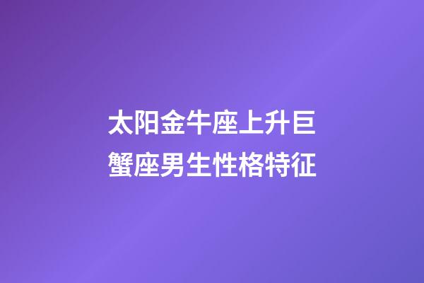 太阳金牛座上升巨蟹座男生性格特征-第1张-星座运势-玄机派