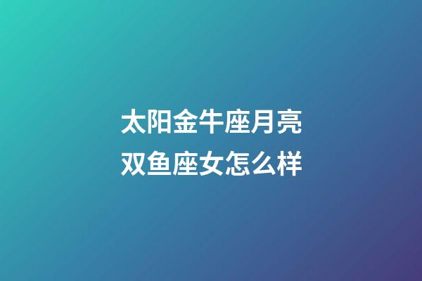 太阳金牛座月亮双鱼座女怎么样-第1张-星座运势-玄机派